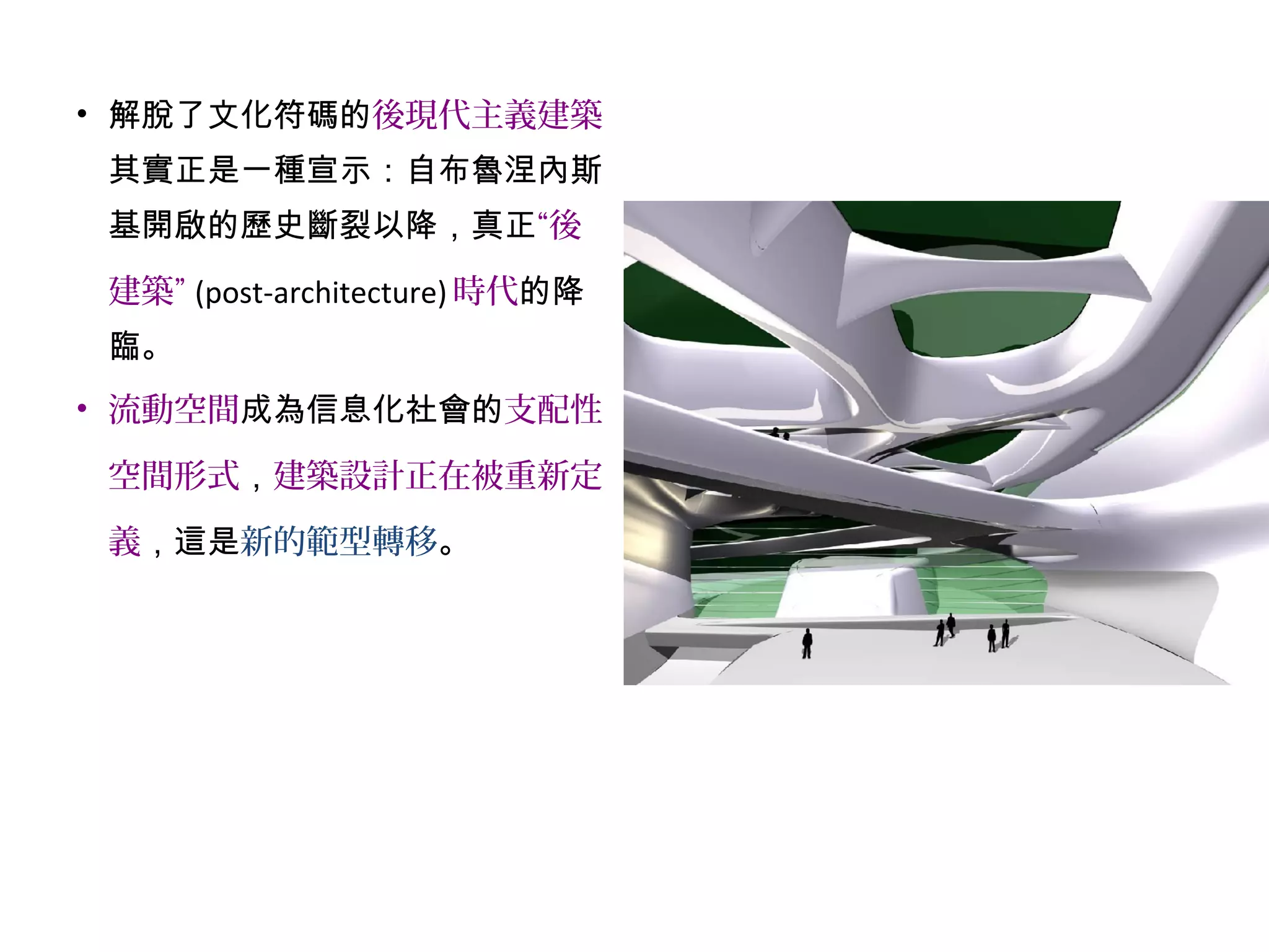 • 解脫了文化符碼的後現代主義建築
其實正是一種宣示：自布魯涅內斯
基開啟的歷史斷裂以降，真正“後
建築” (post-architecture) 時代的降
臨。
• 流動空間成為信息化社會的支配性
空間形式，建築設計正在被重新定
義，這是新的範型轉移。
 