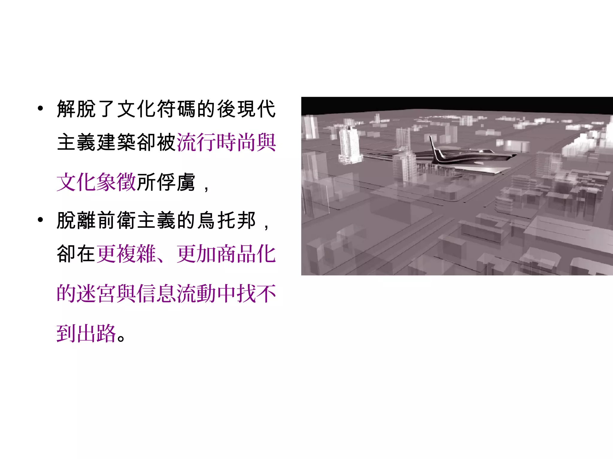 • 解脫了文化符碼的後現代
主義建築卻被流行時尚與
文化象徵所俘虜，
• 脫離前衛主義的烏托邦，
卻在更複雜、更加商品化
的迷宮與信息流動中找不
到出路。
 