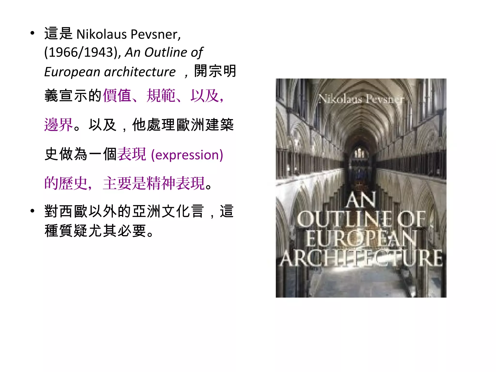 • 這是 Nikolaus Pevsner,
(1966/1943), An Outline of
European architecture ，開宗明
義宣示的價 、規範、以及，值
邊界。以及，他處理歐洲建築
史做為一個表現 (expression)
的歷史，主要是精神表現。
• 對西歐以外的亞洲文化言，這
種質疑尤其必要。
 