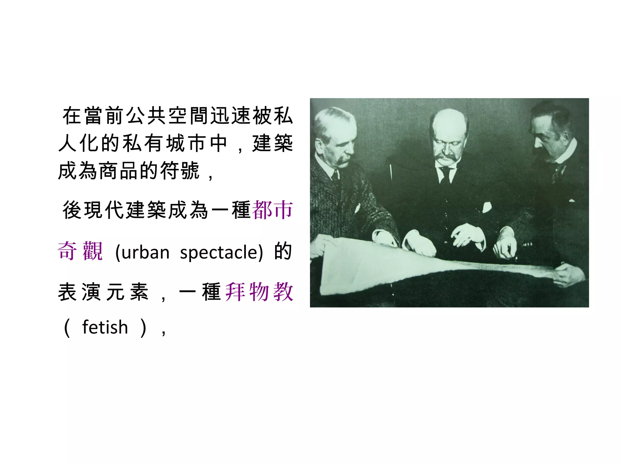 在當前公共空間迅速被私
人化的私有城市中，建築
成為商品的符號，
後現代建築成為一種都市
奇 觀 (urban spectacle) 的
表 演 元 素 ， 一 種 拜 物 教
（ fetish ），
 