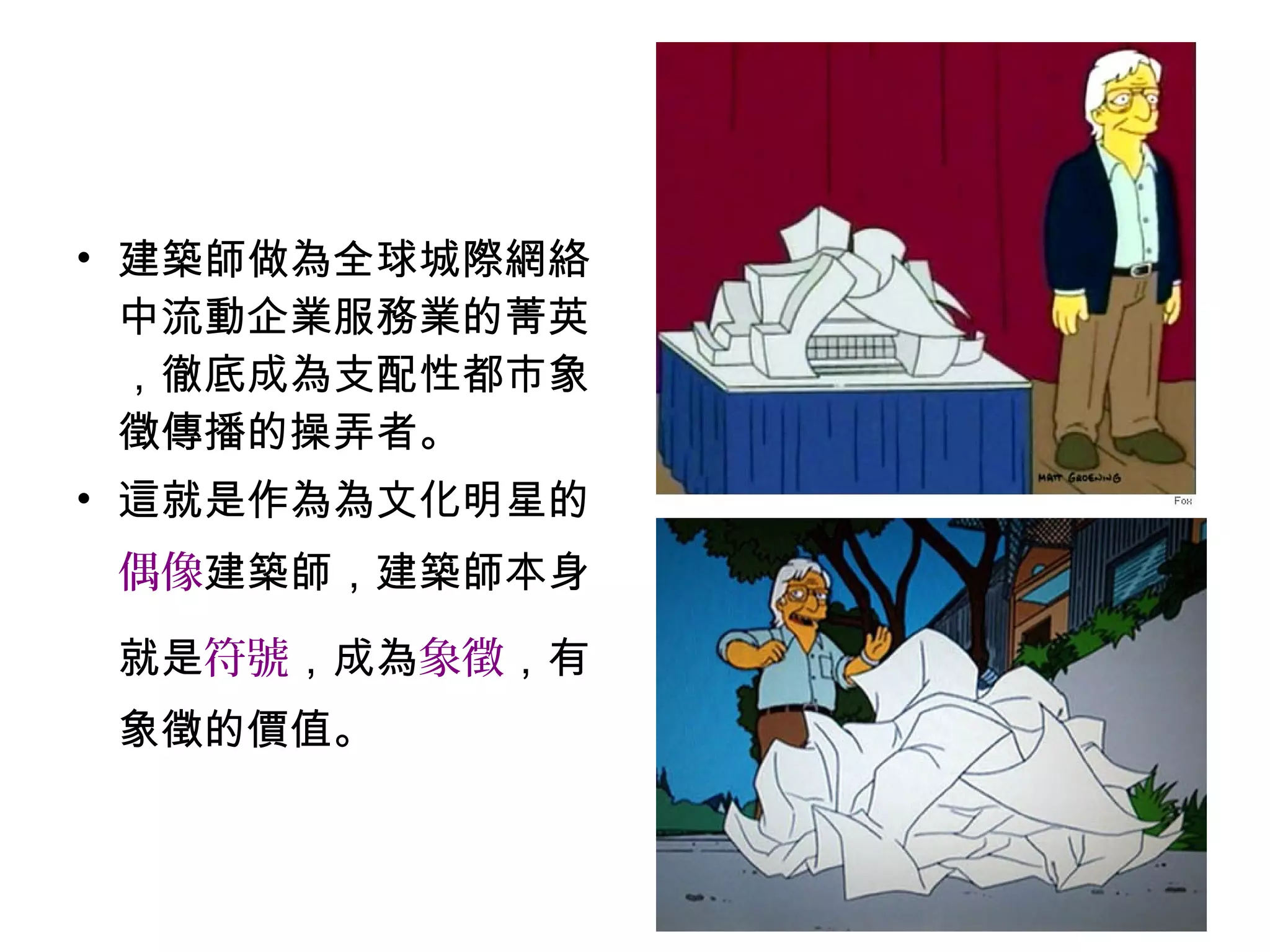 • 建築師做為全球城際網絡
中流動企業服務業的菁英
，徹底成為支配性都市象
徵傳播的操弄者。
• 這就是作為為文化明星的
偶像建築師，建築師本身
就是符號，成為象徵，有
象徵的價值。
 