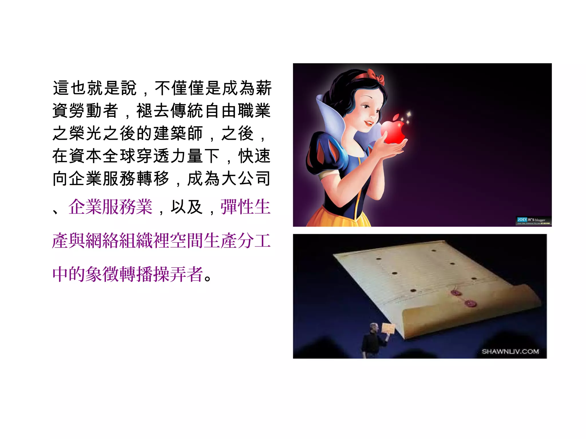 這也就是說，不僅僅是成為薪
資勞動者，褪去傳統自由職業
之榮光之後的建築師，之後，
在資本全球穿透力量下，快速
向企業服務轉移，成為大公司
、企業服務業，以及，彈性生
產與網絡組織裡空間生產分工
中的象徵轉播操弄者。
 