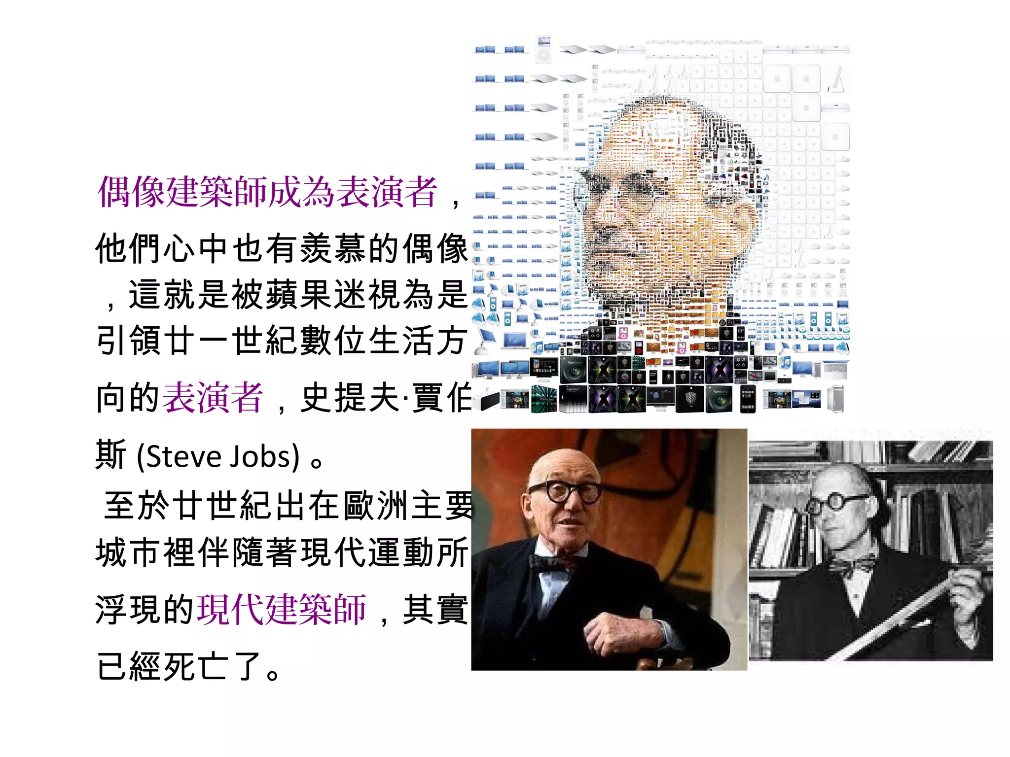 偶像建築師成為表演者，
他們心中也有羨慕的偶像
，這就是被蘋果迷視為是
引領廿一世紀數位生活方
向的表演者，史提夫‧賈伯
斯 (Steve Jobs) 。
至於廿世紀出在歐洲主要
城市裡伴隨著現代運動所
浮現的現代建築師，其實
已經死亡了。
 