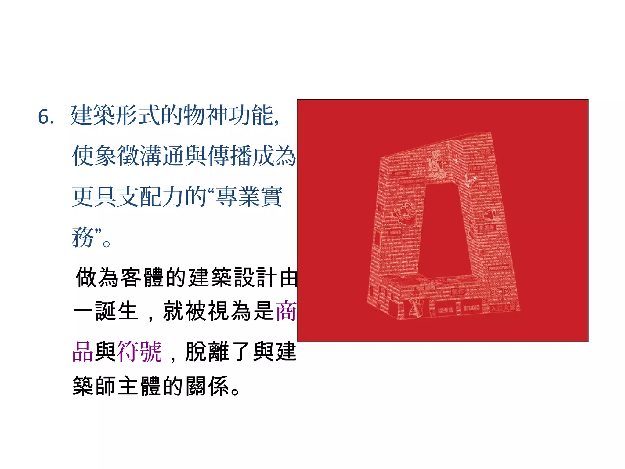 6. 建築形式的物神功能，
使象徵溝通與傳播成為
更具支配力的“專業實
務”。
做為客體的建築設計由
一誕生，就被視為是商
品與符號，脫離了與建
築師主體的關係。
 
