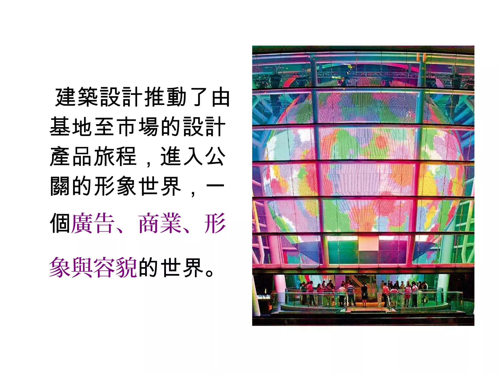 建築設計推動了由
基地至市場的設計
產品旅程，進入公
關的形象世界，一
個廣告、商業、形
象與容貌的世界。
 