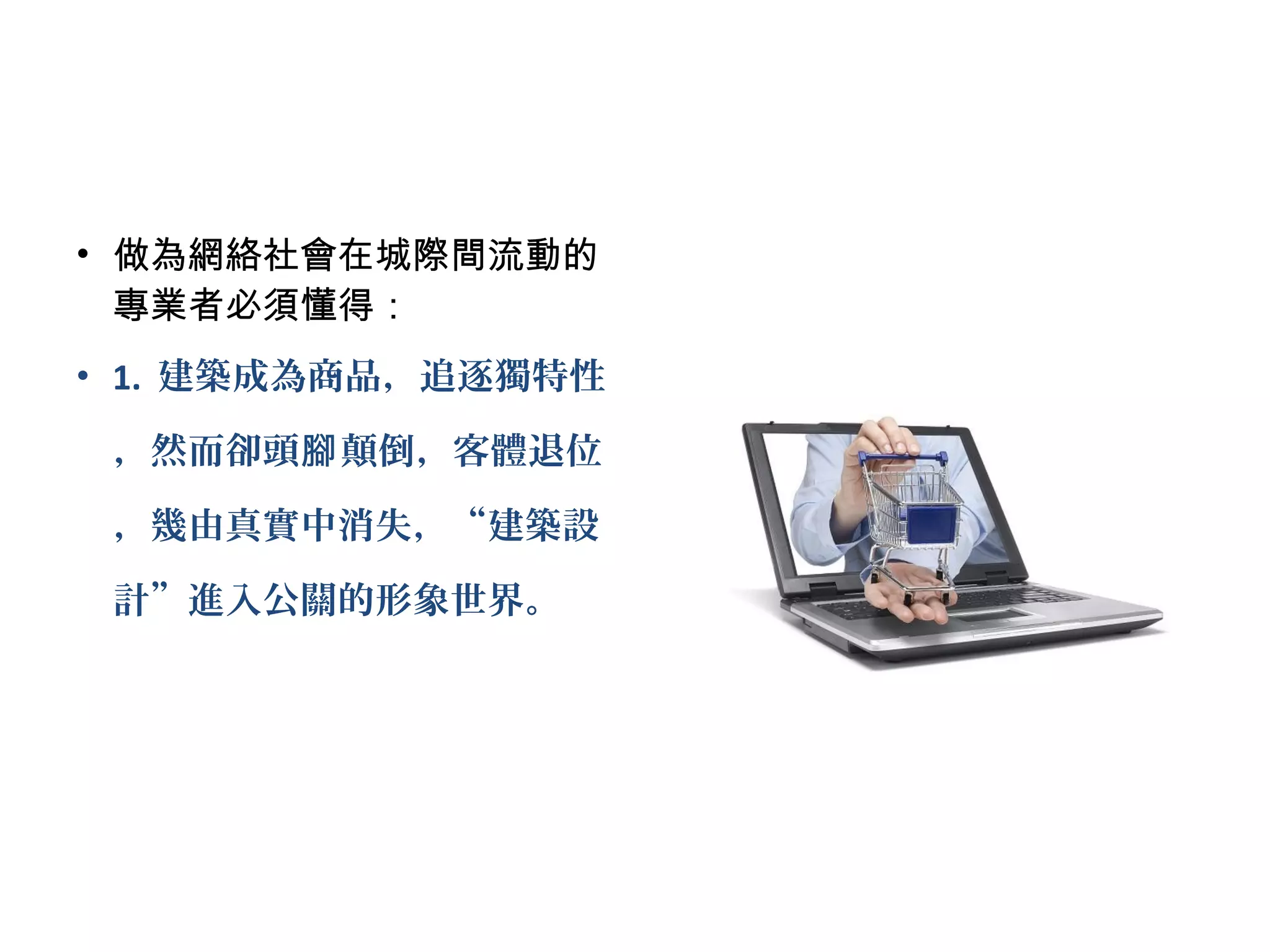• 做為網絡社會在城際間流動的
專業者必須懂得：
• 1. 建築成為商品，追逐獨特性
，然而卻頭 顛倒，客體退位腳
，幾由真實中消失，“建築設
計”進入公關的形象世界。
 