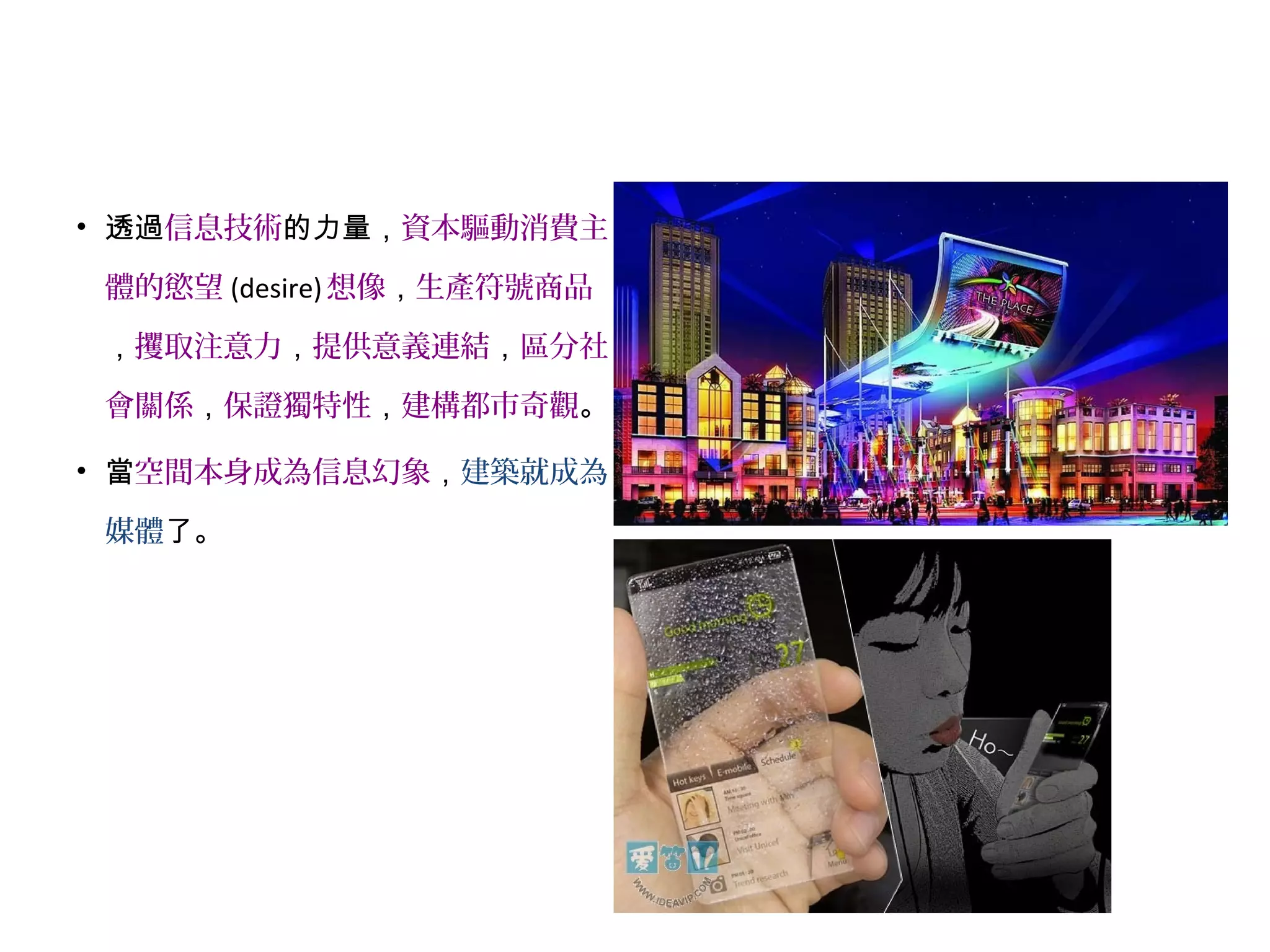 • 透過信息技術的力量，資本驅動消費主
體的慾望 (desire)想像，生產符號商品
，攫取注意力，提供意義連結，區分社
會關係，保證獨特性，建構都市奇觀。
• 當空間本身成為信息幻象，建築就成為
媒體了。
 