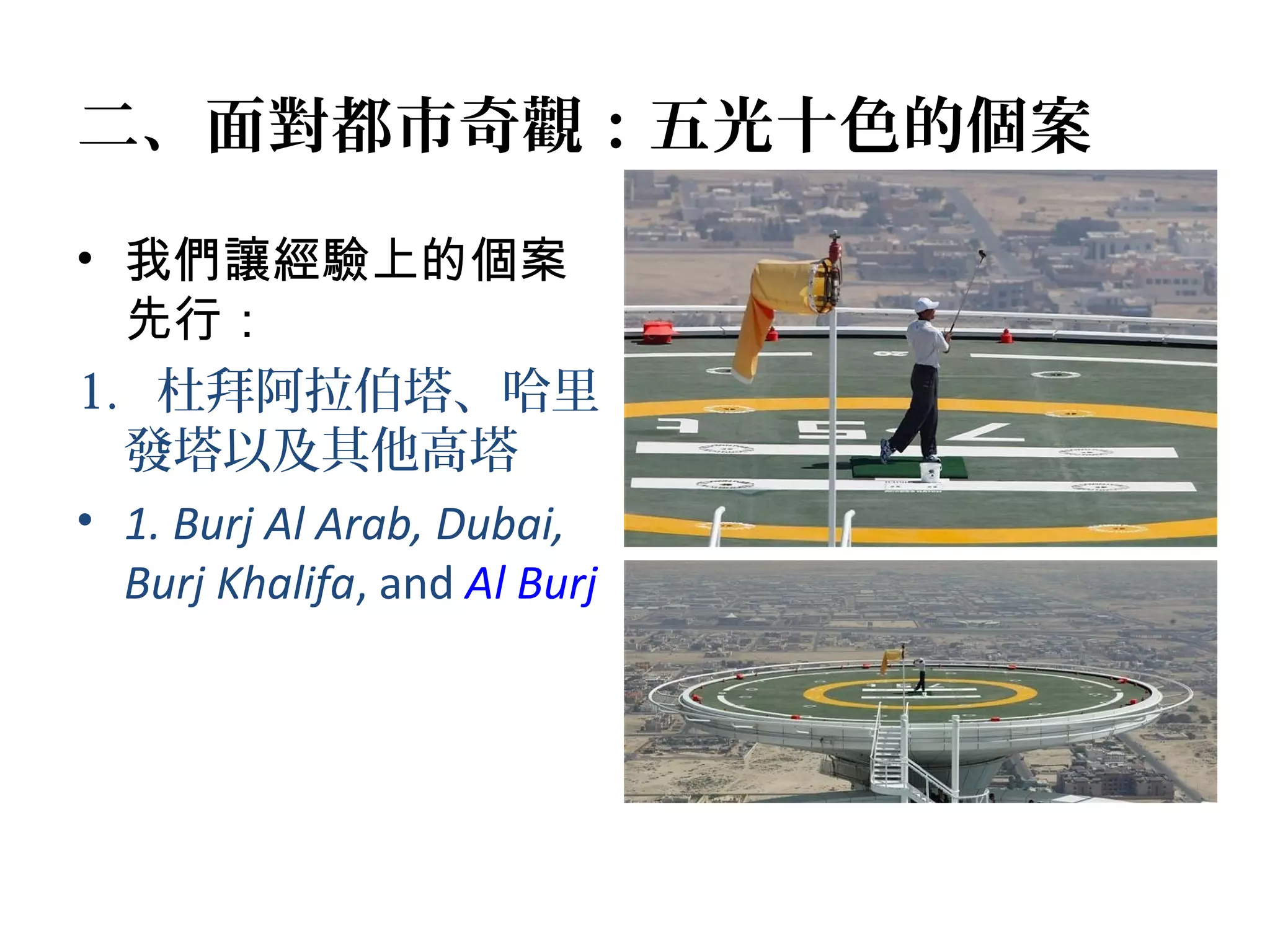 二、面對都市奇觀：五光十色的個案
• 我們讓經驗上的個案
先行：
1. 杜拜阿拉伯塔、哈里
發塔以及其他高塔
• 1. Burj Al Arab, Dubai,
Burj Khalifa, and Al Burj
 