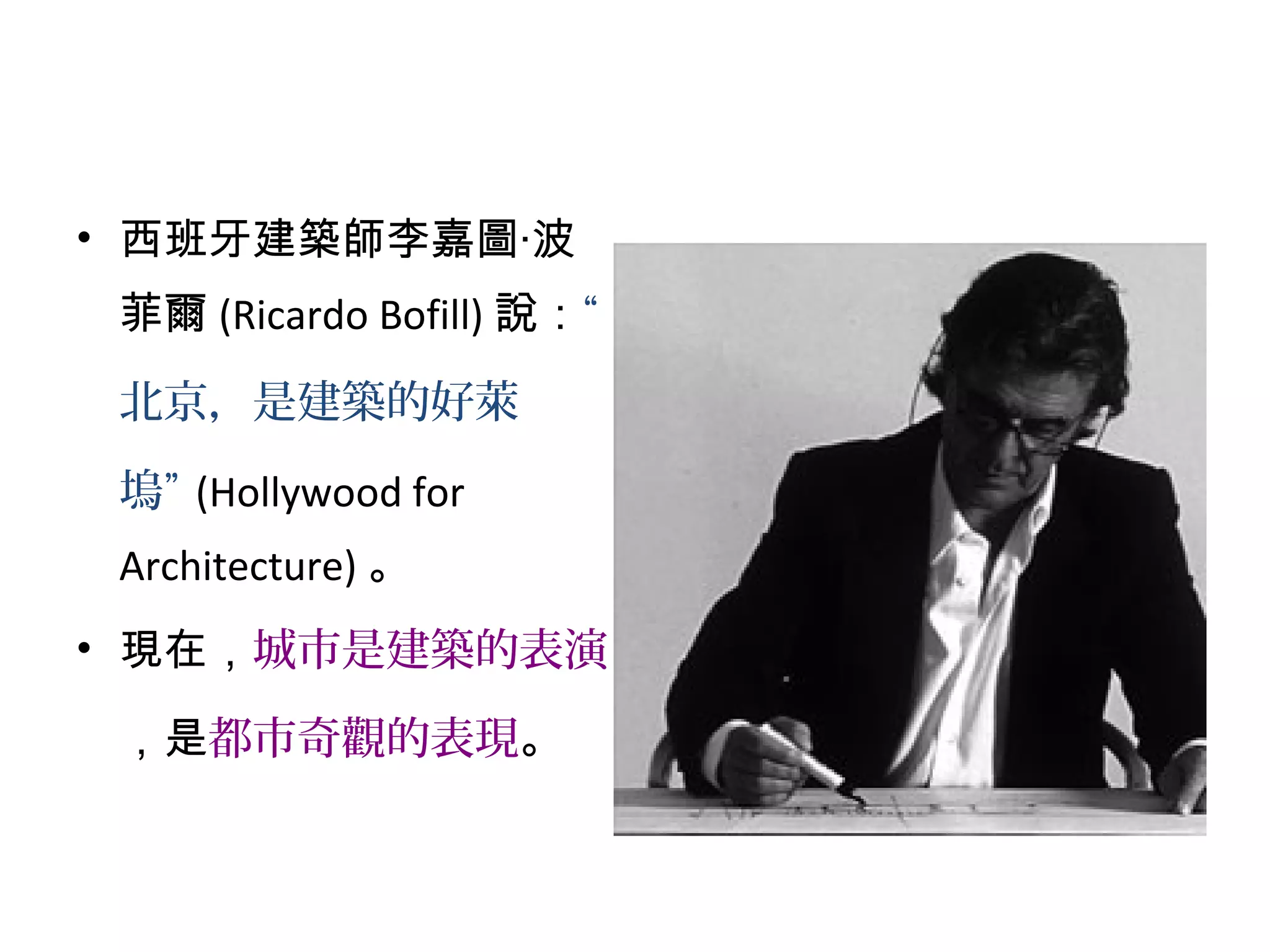 • 西班牙建築師李嘉圖‧波
菲爾 (Ricardo Bofill) 說：“
北京，是建築的好萊
塢” (Hollywood for
Architecture) 。
• 現在，城市是建築的表演
，是都市奇觀的表現。
 