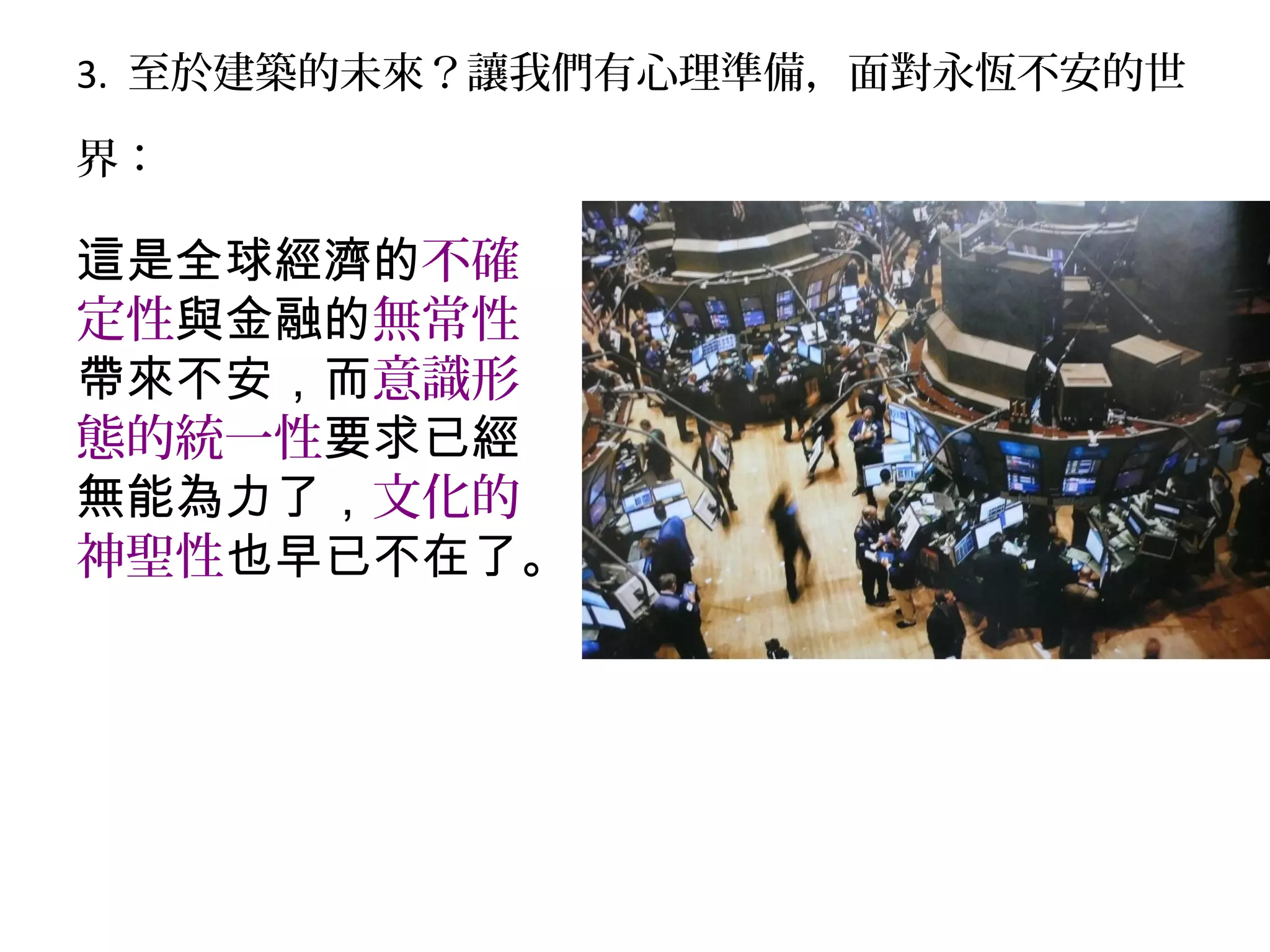 3. 至於建築的未來？讓我們有心理準備，面對永恆不安的世
界：
這是全球經濟的不確
定性與金融的無常性
帶來不安，而意識形
態的統一性要求已經
無能為力了，文化的
神聖性也早已不在了。
 