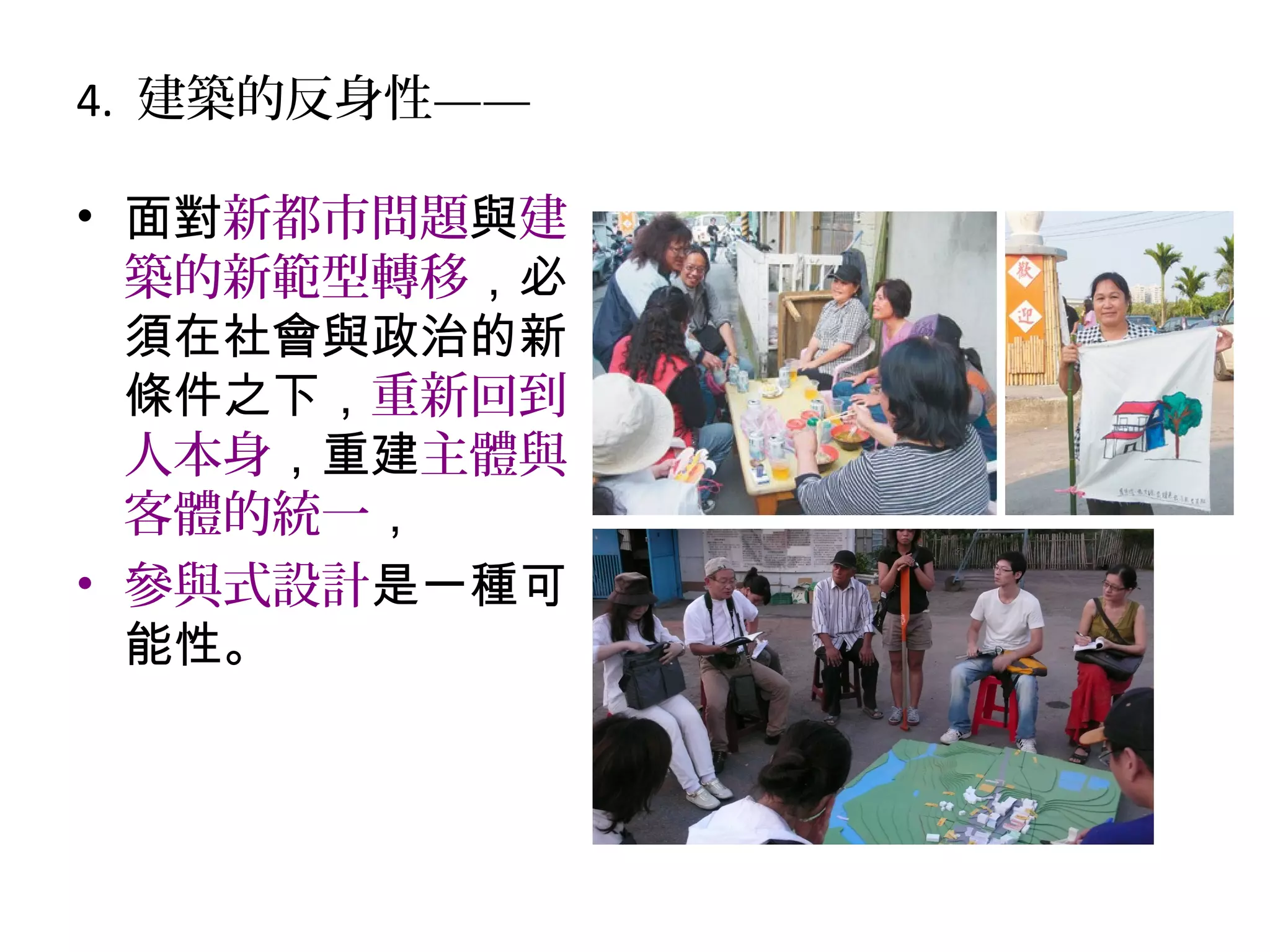 4. 建築的反身性——
• 面對新都市問題與建
築的新範型轉移，必
須在社會與政治的新
條件之下，重新回到
人本身，重建主體與
客體的統一，
• 參與式設計是一種可
能性。
 