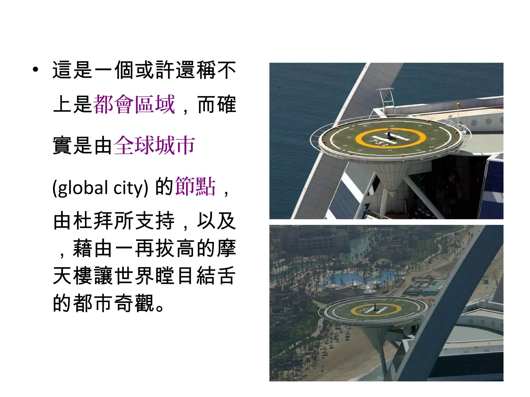 • 這是一個或許還稱不
上是都會區域，而確
實是由全球城市
(global city) 的節點，
由杜拜所支持，以及
，藉由一再拔高的摩
天樓讓世界瞠目結舌
的都市奇觀。
 