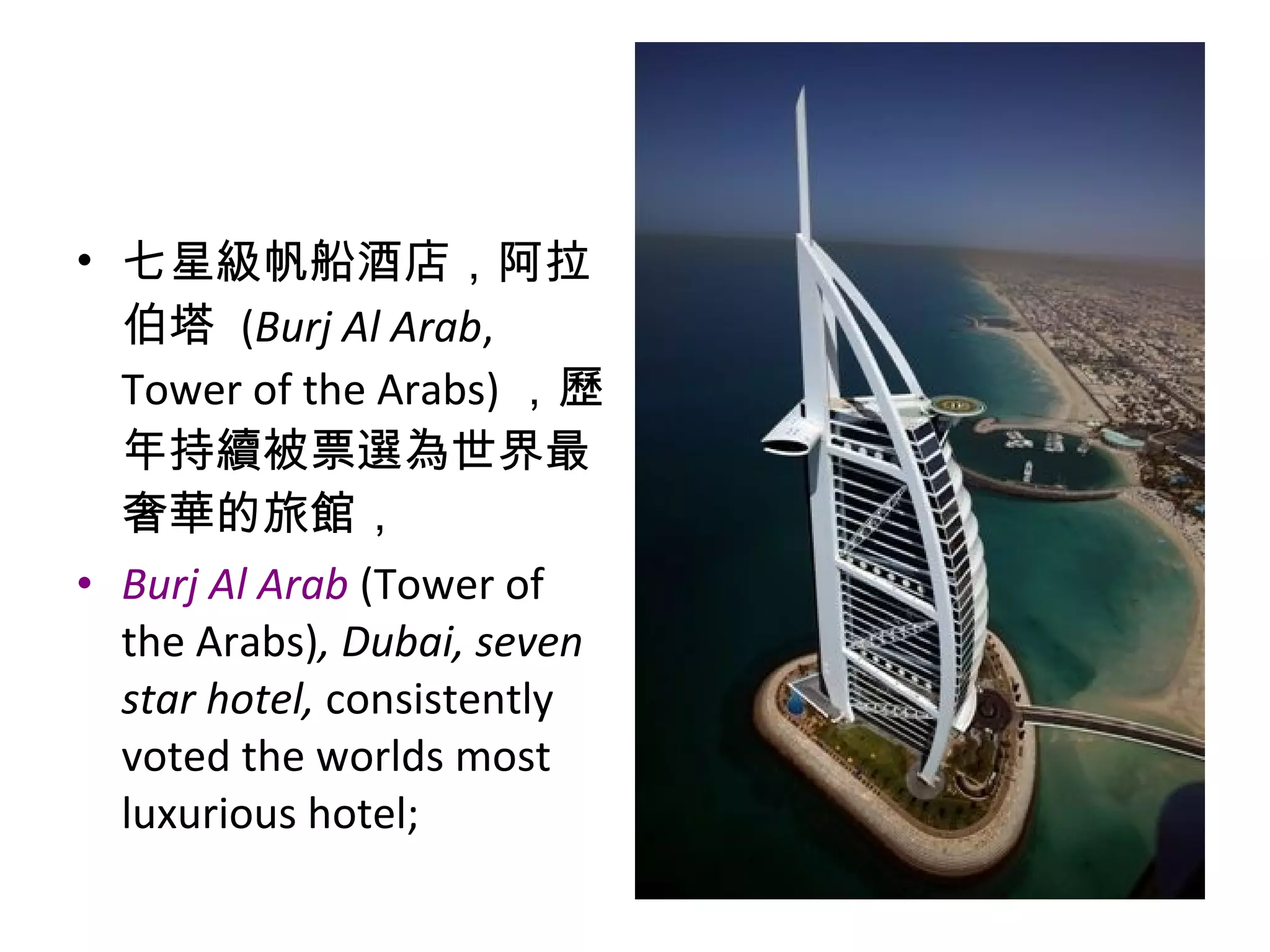 • 七星級帆船酒店，阿拉
伯塔 (Burj Al Arab,
Tower of the Arabs) ，歷
年持續被票選為世界最
奢華的旅館，
• Burj Al Arab (Tower of
the Arabs), Dubai, seven
star hotel, consistently
voted the worlds most
luxurious hotel;
 