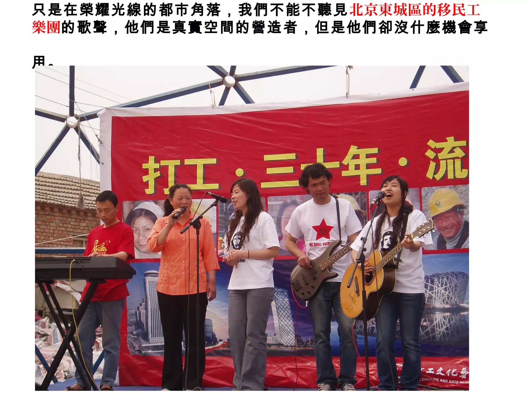 只是在榮耀光線的都市角落，我們不能不聽見北京東城區的移民工
樂團的歌聲，他們是真實空間的營造者，但是他們卻沒什麼機會享
用。
 