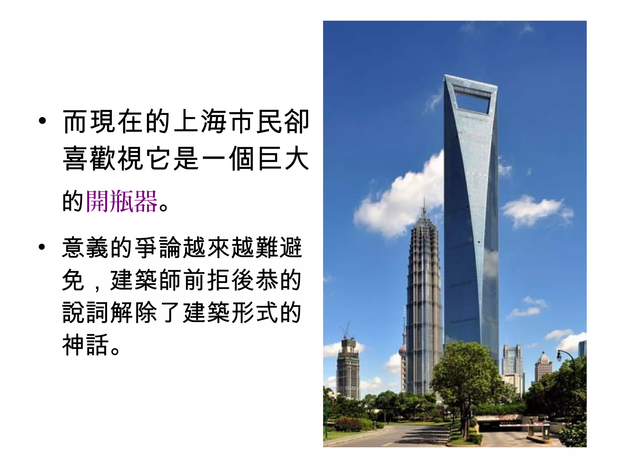 • 而現在的上海市民卻
喜歡視它是一個巨大
的開瓶器。
• 意義的爭論越來越難避
免，建築師前拒後恭的
說詞解除了建築形式的
神話。
 