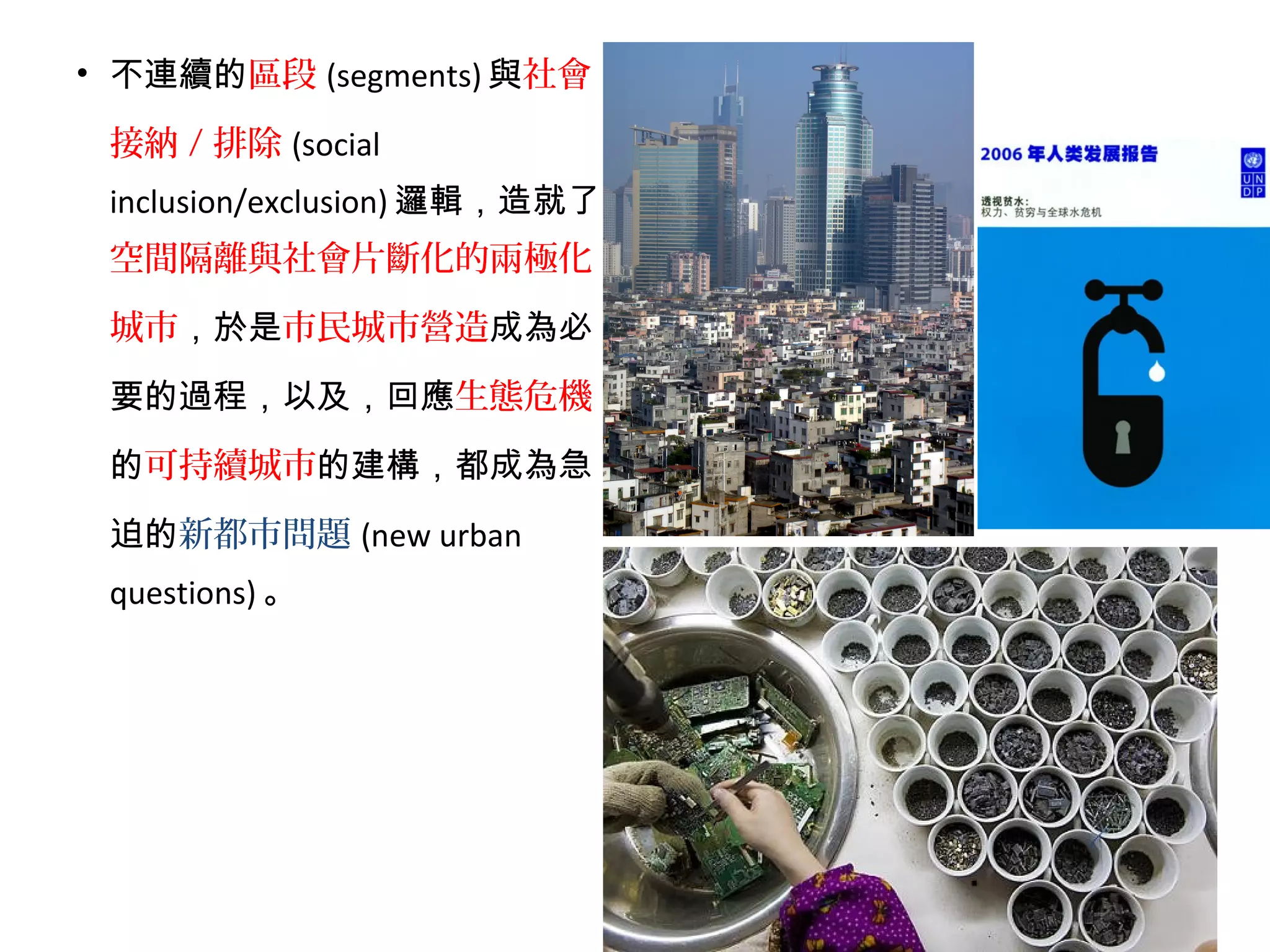 • 不連續的區段 (segments) 與社會
接納 / 排除 (social
inclusion/exclusion) 邏輯，造就了
空間隔離與社會片斷化的兩極化
城市，於是市民城市營造成為必
要的過程，以及，回應生態危機
的可持續城市的建構，都成為急
迫的新都市問題 (new urban
questions) 。
 