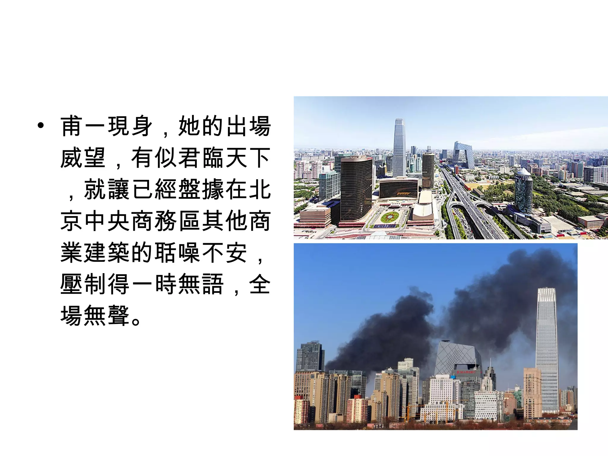 • 甫一現身，她的出場
威望，有似君臨天下
，就讓已經盤據在北
京中央商務區其他商
業建築的聒噪不安，
壓制得一時無語，全
場無聲。
 