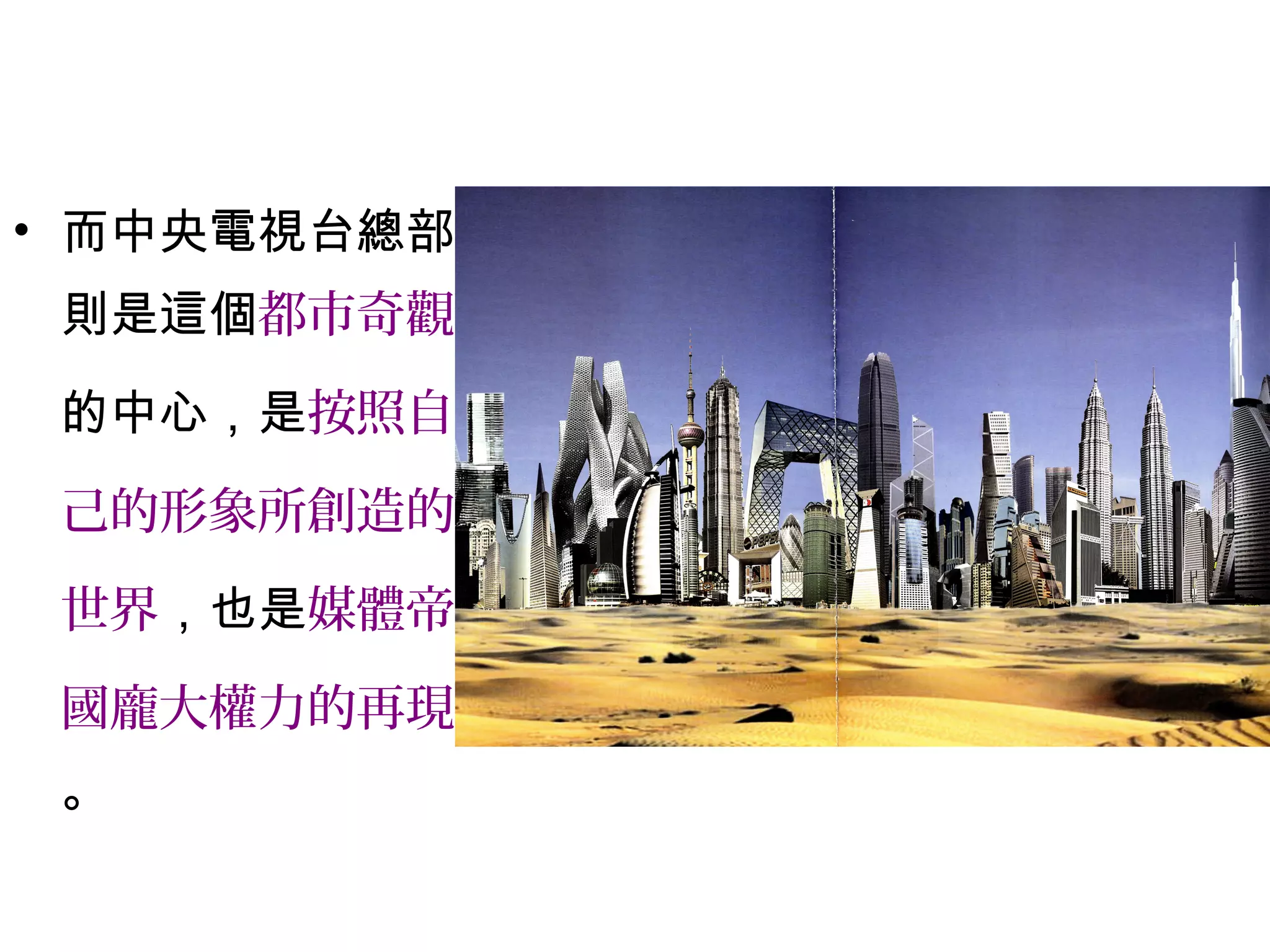 • 而中央電視台總部
則是這個都市奇觀
的中心，是按照自
己的形象所創造的
世界，也是媒體帝
國龐大權力的再現
。
 