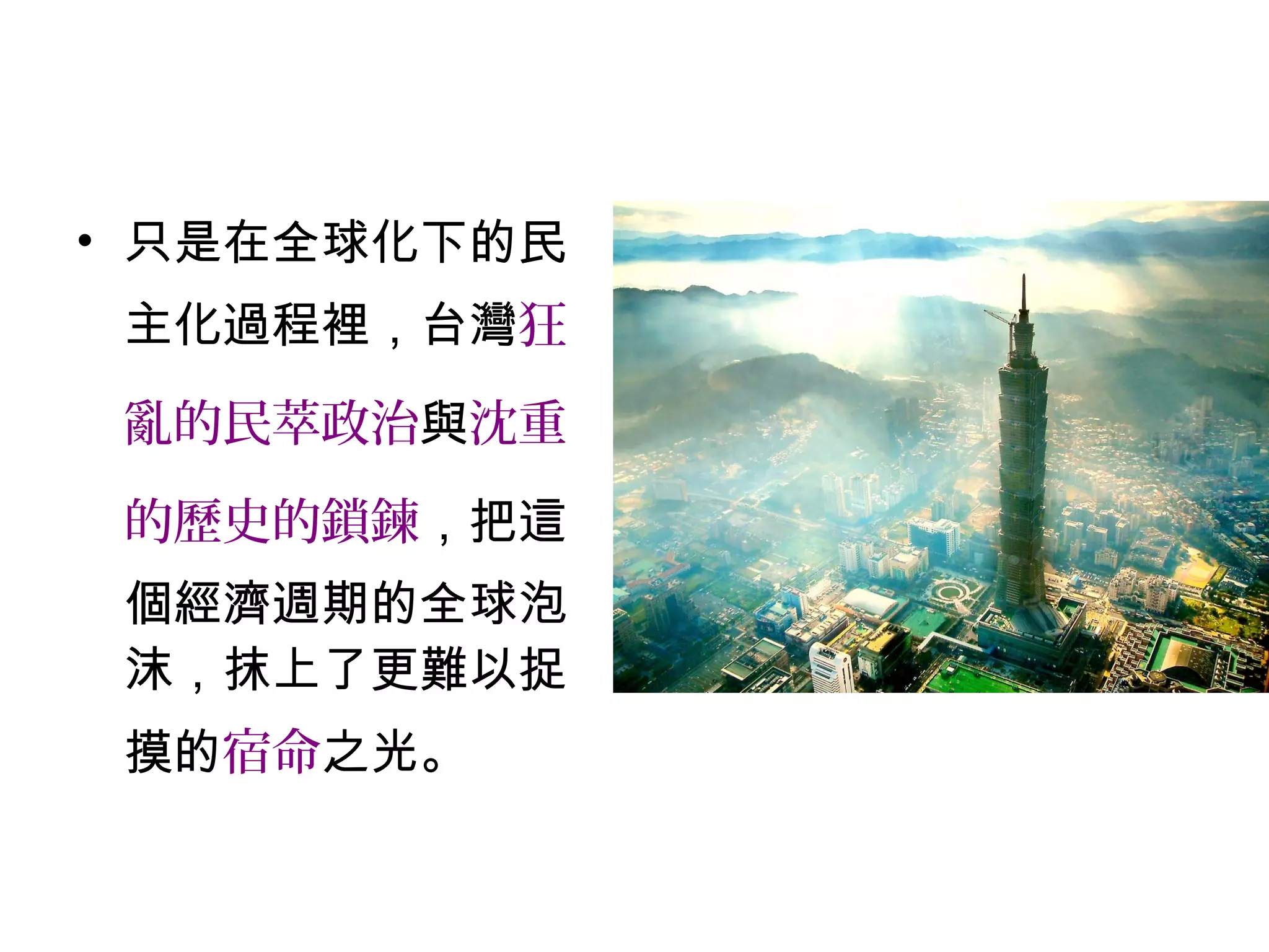 • 只是在全球化下的民
主化過程裡，台灣狂
亂的民萃政治與沈重
的歷史的鎖鍊，把這
個經濟週期的全球泡
沫，抹上了更難以捉
摸的宿命之光。
 