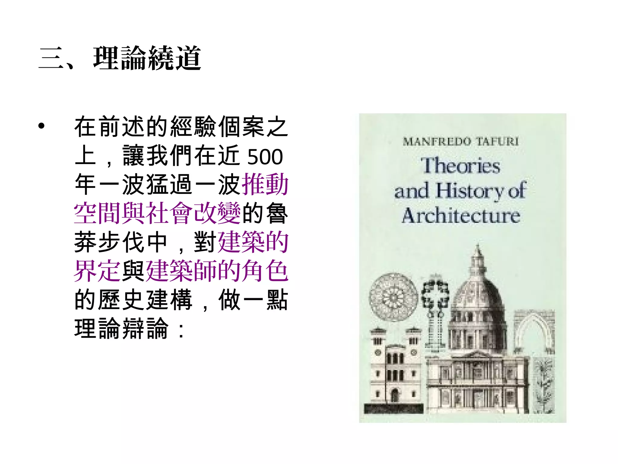 三、理論繞道
• 在前述的經驗個案之
上，讓我們在近 500
年一波猛過一波推動
空間與社會改變的魯
莽步伐中，對建築的
界定與建築師的角色
的歷史建構，做一點
理論辯論：
 