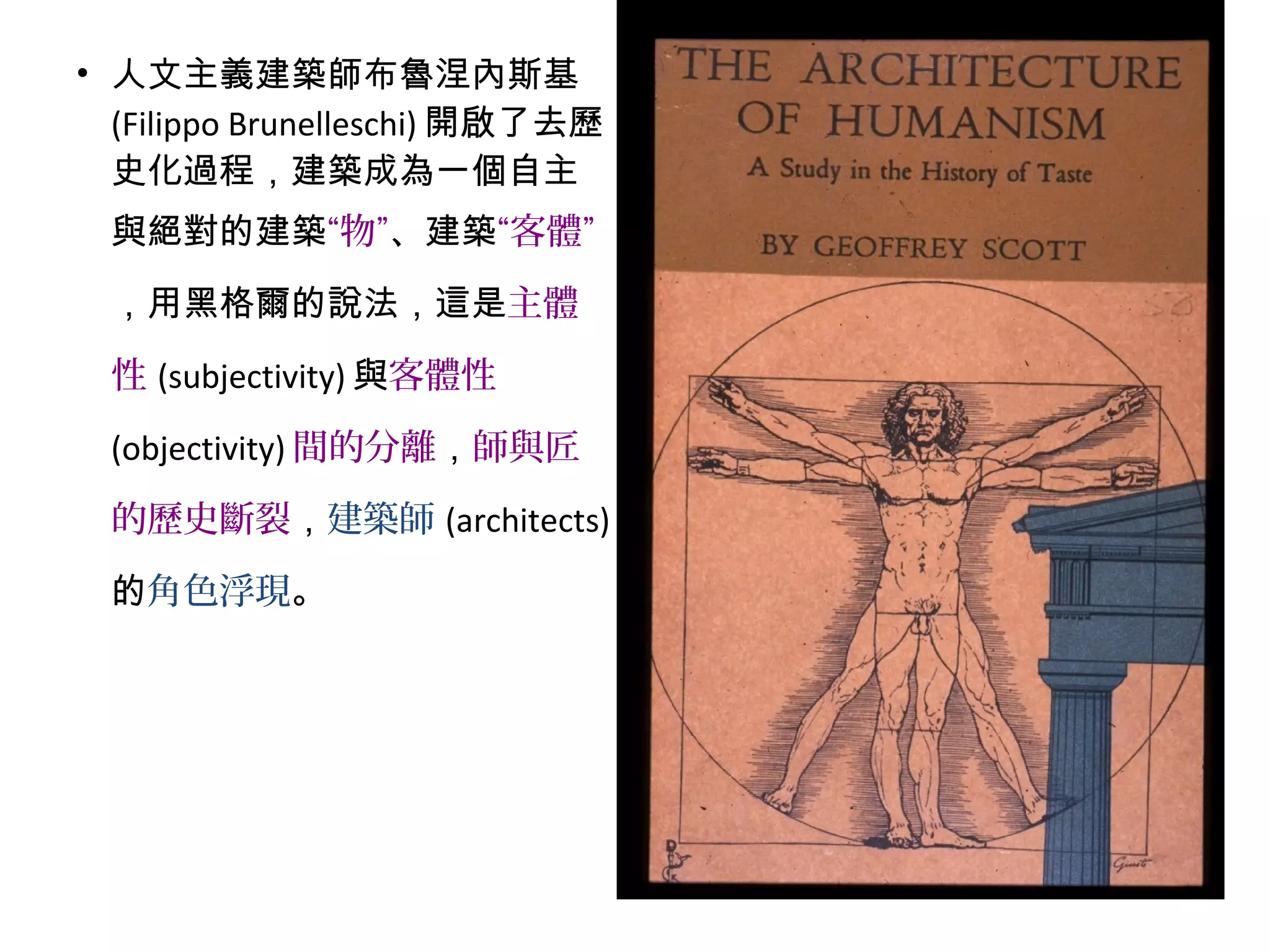 • 人文主義建築師布魯涅內斯基
(Filippo Brunelleschi) 開啟了去歷
史化過程，建築成為一個自主
與絕對的建築“物”、建築“客體”
，用黑格爾的說法，這是主體
性 (subjectivity) 與客體性
(objectivity) 間的分離，師與匠
的歷史斷裂，建築師 (architects)
的角色浮現。
 