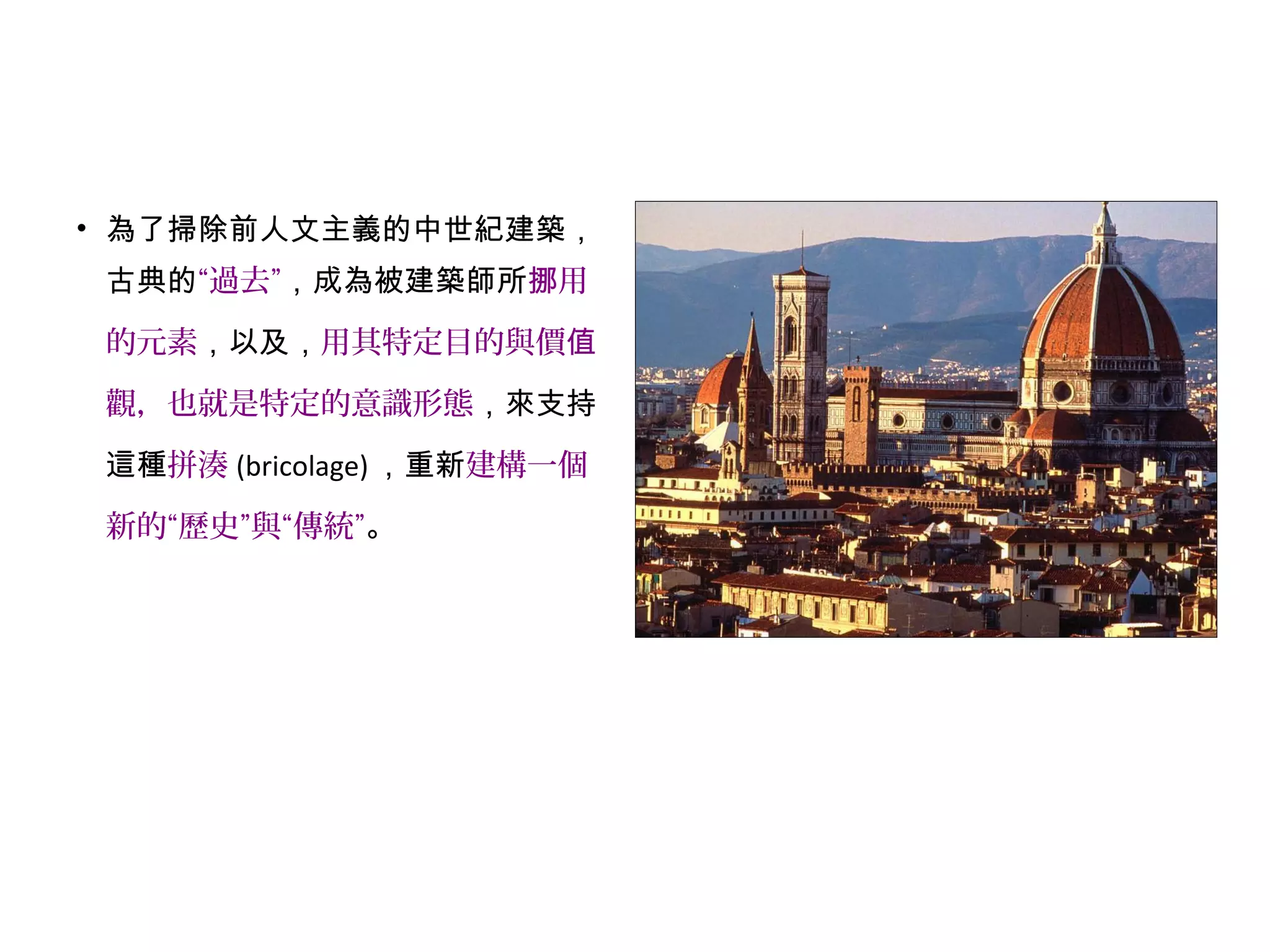• 為了掃除前人文主義的中世紀建築，
古典的“過去”，成為被建築師所 用挪
的元素，以及，用其特定目的與價值
觀，也就是特定的意識形態，來支持
這種拼湊 (bricolage) ，重新建構一個
新的“歷史”與“傳統”。
 