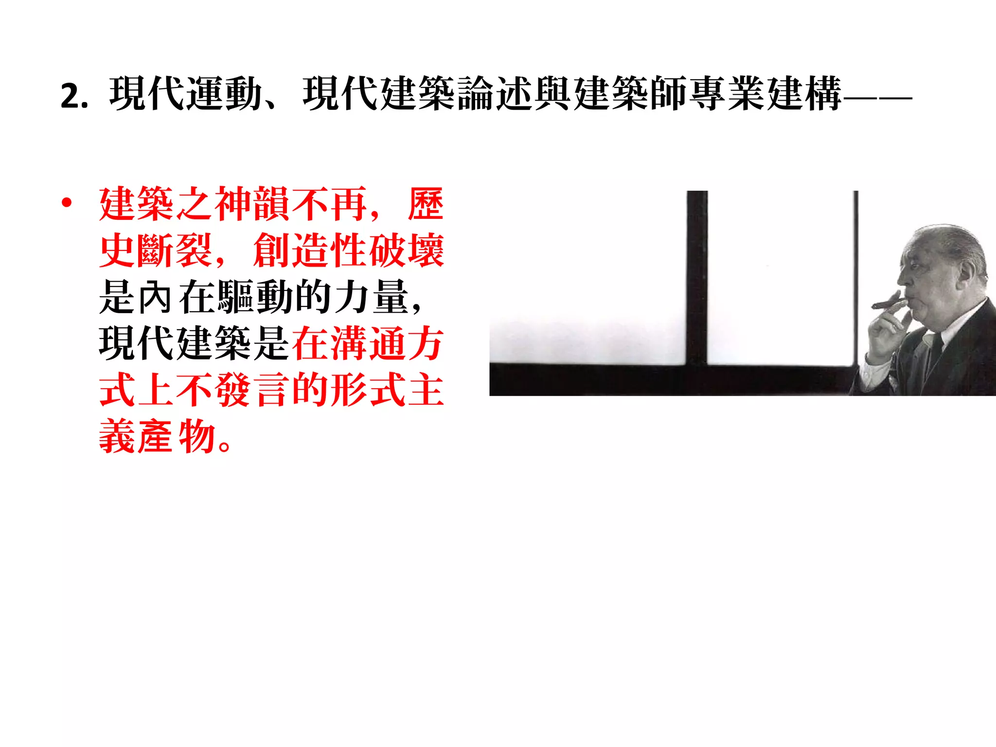 2. 現代運動、現代建築論述與建築師專業建構——
• 建築之神韻不再，歷
史斷裂，創造性破壞
是 在驅動的力量，內
現代建築是在溝通方
式上不發言的形式主
義 物。產
 