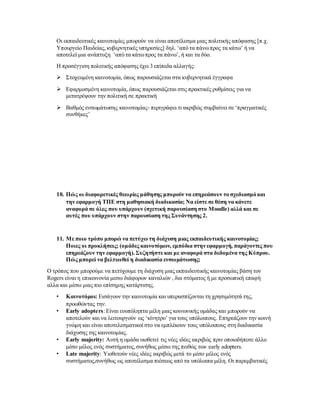 Οι εκπαιδευτικές καινοτομίες μπορούν να είναι αποτέλεσμα μιας πολιτικής απόφασης [π.χ.
Υπουργείο Παιδείας,κυβερνητικές υπηρεσίες] δηλ. ‘από τα πάνωπρος τα κάτω’ ή να
αποτελεί μια ανάπτυξη ‘από τα κάτωπρος τα πάνω’, ή και τα δύο.
Η προσέγγιση πολιτικής απόφασης έχει 3 επίπεδα αλλαγής:
 Στοχευμένη καινοτομία, όπως παρουσιάζεται στα κυβερνητικά έγγραφα
 Εφαρμοσμένη καινοτομία, όπως παρουσιάζεται στις πρακτικές ρυθμίσεις για να
μετατρέψουν την πολιτική σε πρακτική
 Βαθμός ενσωμάτωσης καινοτομίας- περιγράφει τι ακριβώς συμβαίνει σε ‘πραγματικές
συνθήκες’
10. Πώς οι διαφορετικές θεωρίες μάθησης μπορούν να επηρεάσουν το σχεδιασμό και
την εφαρμογή ΤΠΕ στη μαθησιακή διαδικασία; Να είστε σε θέση να κάνετε
αναφορά σε όλες που υπάρχουν (σχετική παρουσίαση στο Moodle) αλλά και σε
αυτές που υπάρχουν στην παρουσίαση της Συνάντησης 2.
11. Με ποιο τρόπο μπορώ να πετύχω τη διάχυση μιας εκπαιδευτικής καινοτομίας;
Ποιες οι προκλήσεις; (ομάδες καινοτόμων, εμπόδια στην εφαρμογή, παράγοντες που
επηρεάζουν την εφαρμογή).Συζητήστε και με αναφορά στα δεδομένα της Κύπρου.
Πώς μπορεί να βελτιωθεί η διαδικασία ενσωμάτωσης;
Ο τρόπος που μπορούμε να πετύχουμε τη διάχυση μιας εκπαιδευτικής καινοτομίας βάση τον
Rogers είναι η επικοινονία μεσω διάφορων καναλιών , δια στόματος ή με προσωπική επαφή
αλλα και μέσω μιας πιο επίσημης κατάρτισης.
• Καινοτόμοι: Εισάγουν την καινοτομία και υπερασπίζονται τη χρησιμότητά της,
προωθώντας την.
• Early adopters:Είναι ευυπόληπτα μέλη μιας κοινωνικής ομάδας και μπορούν να
αποτελούν και να λειτουργούν ως ‘κίνητρο’ για τους υπόλοιπους. Επηρεάζουν την κοινή
γνώμη και είναι αποτελεσματικοί στο να εμπλέκουν τους υπόλοιπους στη διαδικασία
διάχυσης της καινοτομίας.
• Early majority: Αυτή η ομάδα υιοθετεί τις νέες ιδέες ακριβώς πριν οποιοδήποτε άλλο
μέσο μέλος ενός συστήματος,συνήθως μέσω της πειθώς των early adopters.
• Late majority: Υιοθετούν νέες ιδέες ακριβώς μετά το μέσο μέλος ενός
συστήματος,συνήθως ως αποτέλεσμα πιέσεως από τα υπόλοιπα μέλη. Οι παρεμβατικές
 