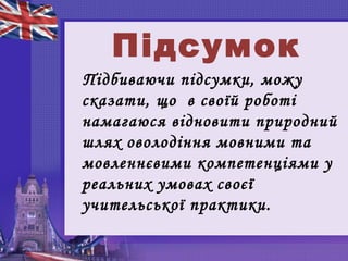 Підсумок
Підбиваючи підсумки, можу
сказати, що в своїй роботі
намагаюся відновити природний
шлях оволодіння мовними та
мовленнєвими компетенціями у
реальних умовах своєї
учительської практики.
 