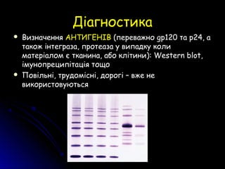 ДіагностикаДіагностика
 ВизначенняВизначення АНТИГЕНІВАНТИГЕНІВ (переважно(переважно gpgp120120 та р24, ата р24, а
також інтеграза, протеаза у випадку колитакож інтеграза, протеаза у випадку коли
матеріалом є тканина, або клітиниматеріалом є тканина, або клітини):): Western blot,Western blot,
імунопреципітація тощоімунопреципітація тощо
 Повільні, трудомісні, дорогі – вже неПовільні, трудомісні, дорогі – вже не
використовуютьсявикористовуються
 
