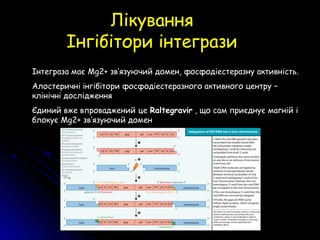 ЛікуванняЛікування
Інгібітори інтегразиІнгібітори інтегрази
Інтеграза має Mg2+ зв’язуючий домен, фосфодіестеразну активність.
Алостеричні інгібітори фосфодіестеразного активного центру –
клінічні дослідження
Єдиний вже впроваджений це Raltegravir , що сам приєднує магній і
блокує Mg2+ зв’язуючий домен
 