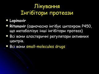 ЛікуванняЛікування
Інгібітори протеазиІнгібітори протеази
 Lopinavir
 Ritonavir (одночасно інгібує цитохром Р450,
що метаболізує інші інгібітори протеаз)
 Всі вони алостеричні регулятори активних
центрів.
 Всі вони small-molecules drugs
 