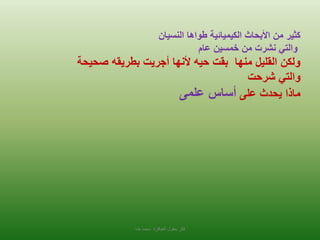 ‫النسيان‬ ‫طواها‬ ‫الكيميائية‬ ‫األبحاث‬ ‫من‬ ‫كثير‬
‫عام‬ ‫خمسين‬ ‫من‬ ‫نشرت‬ ‫والتي‬
‫صحيحة‬ ‫بطريقه‬ ‫أجريت‬ ‫ألنها‬ ‫حيه‬ ‫بقت‬ ‫منها‬ ‫القليل‬ ‫ولكن‬
‫والتي‬‫شرحت‬
‫على‬ ‫يحدث‬ ‫ماذا‬‫علمى‬ ‫أساس‬
‫طه‬ ‫محمد‬ ‫العباقرة‬ ‫بعقول‬ ‫فكر‬
 