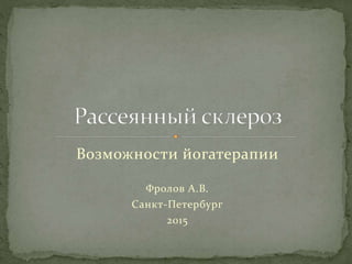 Возможности йогатерапии
Фролов А.В.
Санкт-Петербург
2015
 