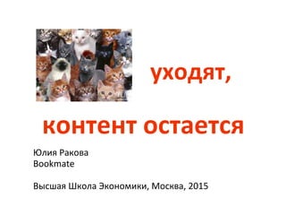 уходят,	
  
контент	
  остается	
  	
  	
  Юлия	
  Ракова	
  
Bookmate	
  
	
  
Высшая	
  Школа	
  Экономики,	
  Москва,	
  2015	
  
 