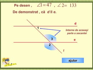 3
Pe desen , ,
De demonstrat , că d ll e.

 471

 1332
d
e
f
1
2
ajutor
Interne de aceeași
parte a secantei
 
