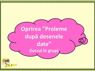 Oprirea ”Proleme
după desenele
date”
(lucrul în grup)
 