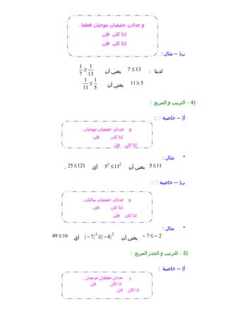 ‫مثال‬ -- )‫ب‬:
‫لدينا‬:7 13≤‫يعني‬‫أن‬
1 1
7 13
≥
11 5≥‫يعني‬‫أن‬
1 1
11 5
≤
)4–‫الترتيب‬‫و‬‫المربع‬:
‫خاصية‬ -- )‫أ‬:
‫مثال‬ *:
5 11≤‫يعني‬‫أن‬
2 2
5 11≤‫أي‬25 121≤.
‫خاصية‬ -- )‫ب‬:
‫مثال‬ *:
7 2− ≤ −‫يعني‬‫أن‬( ) ( )2 2
7 4− ≥ −‫أي‬49 16≥
)5–‫الترتيب‬‫و‬‫الجذر‬‫المربع‬:
‫خاصية‬ -- )‫أ‬:
‫و‬. ‫قطعا‬ ‫موجبان‬ ‫حقيقيان‬ ‫عدادن‬
‫كان‬ ‫إذا‬‫فإن‬
‫كان‬ ‫إذا‬‫فإن‬
‫و‬. ‫موجبان‬ ‫حقيقيان‬ ‫عددان‬
‫كان‬ ‫إذا‬‫فإن‬
‫كان‬ ‫إذا‬‫فإن‬
‫و‬. ‫سالبان‬ ‫حقيقيان‬ ‫عددان‬
‫كان‬ ‫إذا‬‫فإن‬
‫كان‬ ‫إذا‬‫فإن‬
‫و‬. ‫موجبان‬ ‫حقيقيان‬ ‫عددان‬
‫كان‬ ‫إذا‬‫فإن‬
‫كان‬ ‫إذا‬‫فإن‬
 