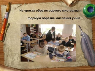 На уроках образотворчого мистецтва я
формую образне мислення учнів.
 