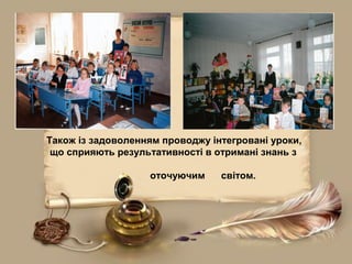 Також із задоволенням проводжу інтегровані уроки,
що сприяють результативності в отримані знань з
оточуючим світом.
 