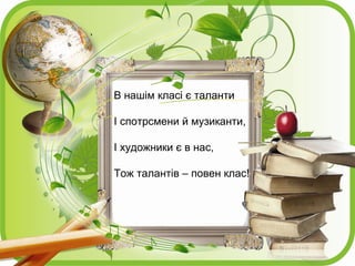 В нашім класі є таланти
І спотрсмени й музиканти,
І художники є в нас,
Тож талантів – повен клас!
 