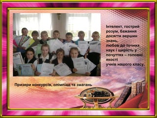 Інтелект, гострий
розум, бажання
досягти вершин
знань,
любов до точних
наук і щирість у
почуттях – головні
якості
учнів нашого класу.
Призери конкурсів, олімпіад та змагань
 