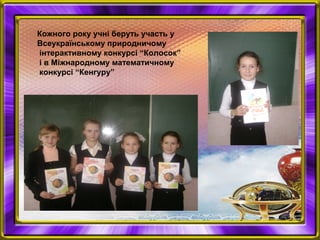 Кожного року учні беруть участь у
Всеукраїнському природничому
інтерактивному конкурсі “Колосок”
і в Міжнародному математичному
конкурсі “Кенгуру”
 