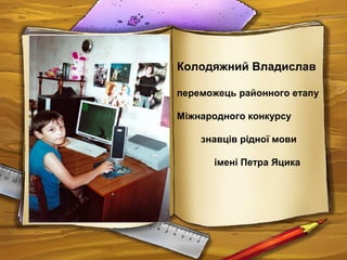 Колодяжний Владислав
переможець районного етапу
Міжнародного конкурсу
знавців рідної мови
імені Петра Яцика
 