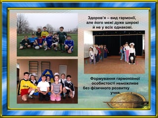 Здоров’я – вид гармонії,
але його межі дуже широкі
й не у всіх однакові.
Формування гармонійної
особистості неможливе
без фізичного розвитку
учня.
 