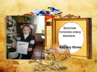 Золотим
голосом класу
визнано
Васюту Юлію
 