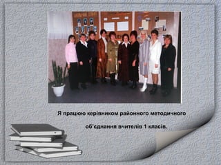 Я працюю керівником районного методичного
об’єднання вчителів 1 класів.
 