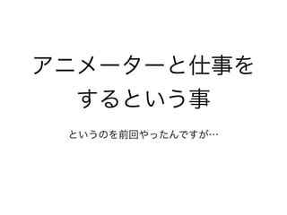 アニメーターと仕事を
するという事
というのを前回やったんですが…
 