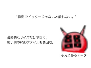 最終的なサイズだけでなく、
縮小前のPSDファイルも要回収。
緻密でドッターじゃないと触れない。
手元にあるデータ
 