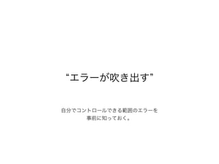 自分でコントロールできる範囲のエラーを
事前に知っておく。
エラーが吹き出す
 